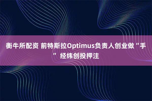 衡牛所配资 前特斯拉Optimus负责人创业做“手” 经纬创投押注
