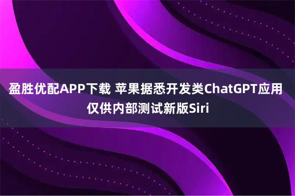 盈胜优配APP下载 苹果据悉开发类ChatGPT应用 仅供内部测试新版Siri