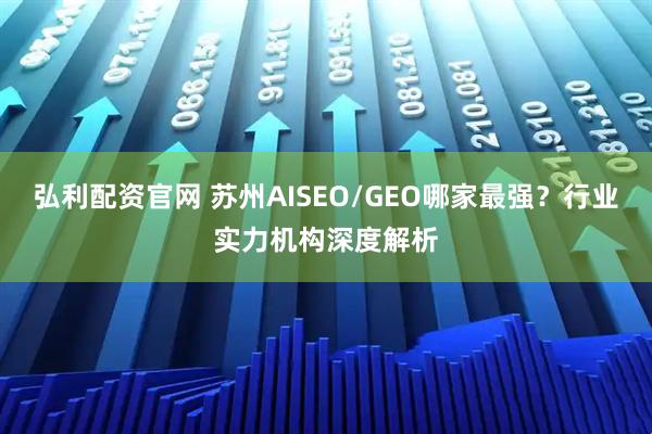 弘利配资官网 苏州AISEO/GEO哪家最强？行业实力机构深度解析