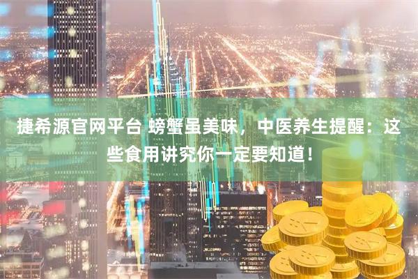 捷希源官网平台 螃蟹虽美味，中医养生提醒：这些食用讲究你一定要知道！