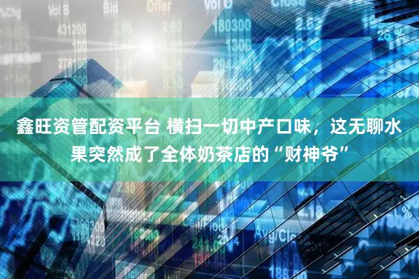 鑫旺资管配资平台 横扫一切中产口味，这无聊水果突然成了全体奶茶店的“财神爷”
