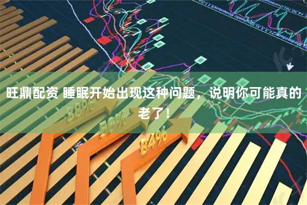 旺鼎配资 睡眠开始出现这种问题，说明你可能真的老了！