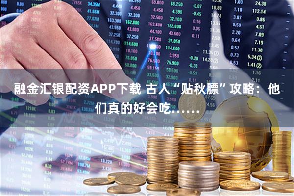 融金汇银配资APP下载 古人“贴秋膘”攻略：他们真的好会吃……