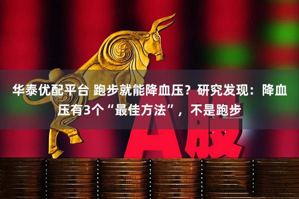 华泰优配平台 跑步就能降血压？研究发现：降血压有3个“最佳方法”，不是跑步