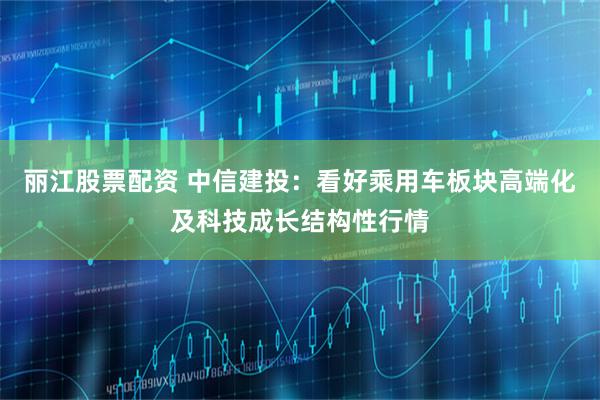 丽江股票配资 中信建投：看好乘用车板块高端化及科技成长结构性行情
