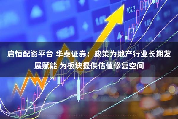 启恒配资平台 华泰证券：政策为地产行业长期发展赋能 为板块提供估值修复空间