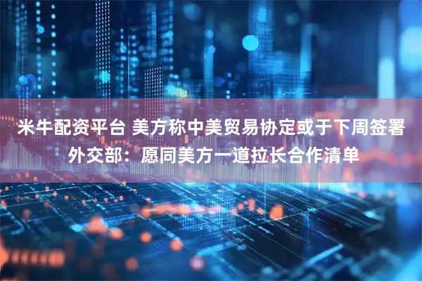 米牛配资平台 美方称中美贸易协定或于下周签署 外交部：愿同美方一道拉长合作清单
