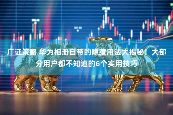 广证策略 华为相册自带的隐藏用法大揭秘！大部分用户都不知道的6个实用技巧