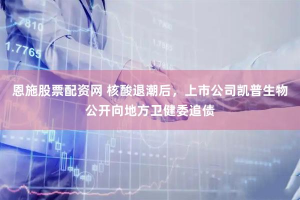 恩施股票配资网 核酸退潮后，上市公司凯普生物公开向地方卫健委追债