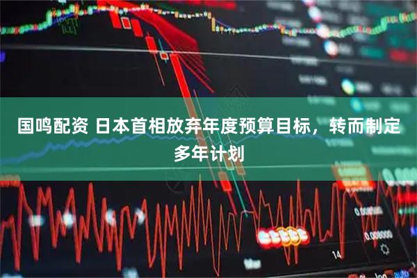 国鸣配资 日本首相放弃年度预算目标，转而制定多年计划