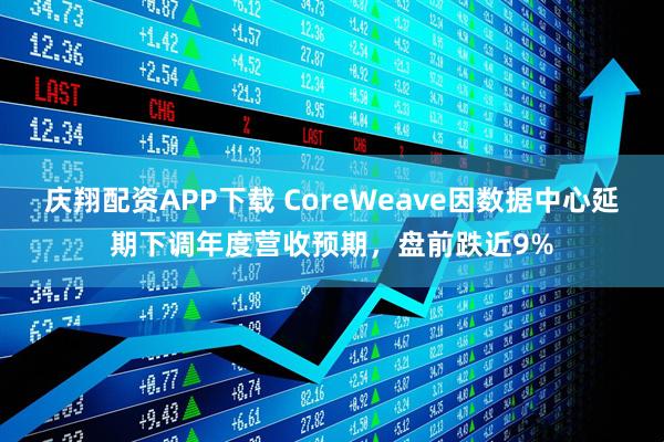 庆翔配资APP下载 CoreWeave因数据中心延期下调年度营收预期，盘前跌近9%