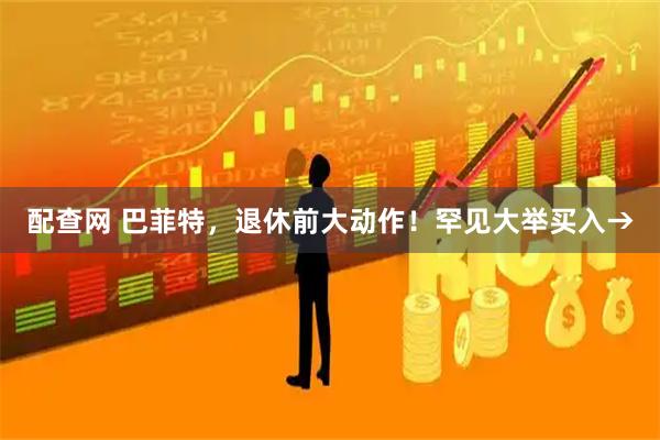 配查网 巴菲特，退休前大动作！罕见大举买入→