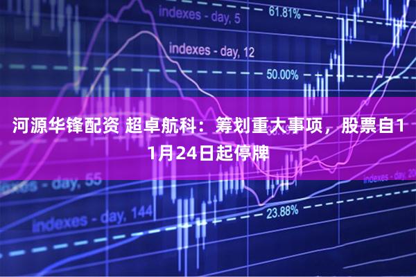 河源华锋配资 超卓航科：筹划重大事项，股票自11月24日起停牌