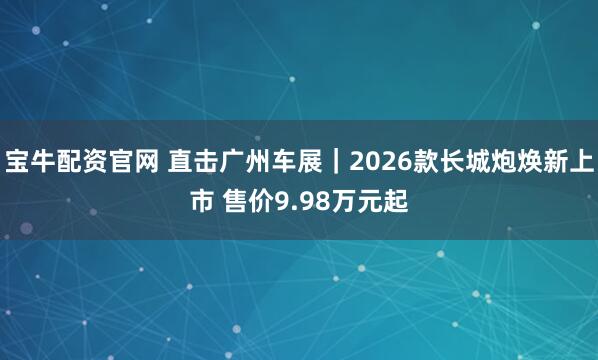 宝牛配资官网 直击广州车展｜2026款长城炮焕新上市 售价9.98万元起