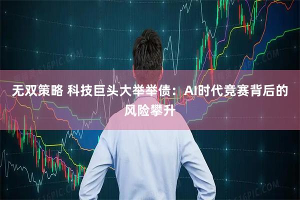 无双策略 科技巨头大举举债：AI时代竞赛背后的风险攀升
