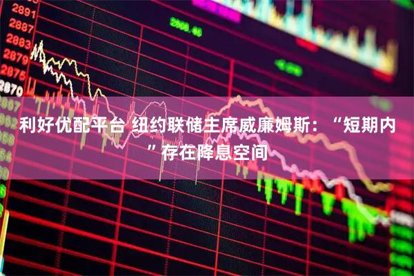 利好优配平台 纽约联储主席威廉姆斯：“短期内”存在降息空间