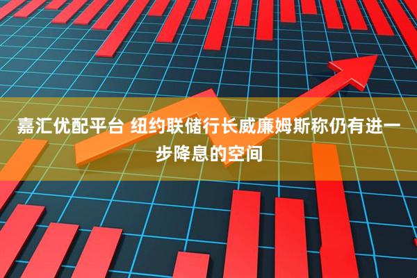 嘉汇优配平台 纽约联储行长威廉姆斯称仍有进一步降息的空间