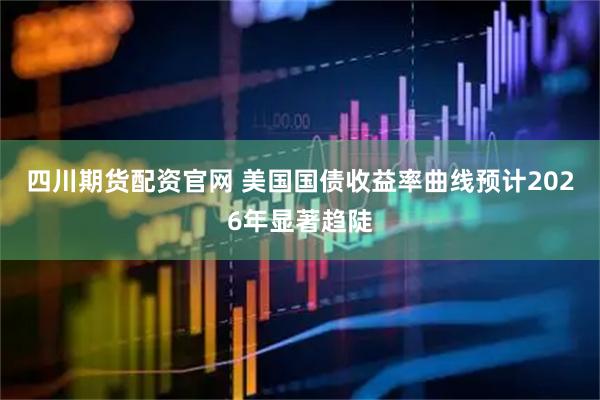 四川期货配资官网 美国国债收益率曲线预计2026年显著趋陡