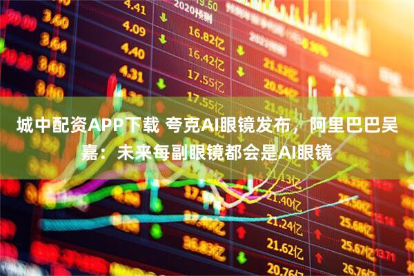 城中配资APP下载 夸克AI眼镜发布，阿里巴巴吴嘉：未来每副眼镜都会是AI眼镜