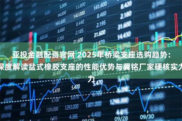 亚投金融配资官网 2025年桥梁支座选购趋势：深度解读盆式橡胶支座的性能优势与冀铭厂家硬核实力
