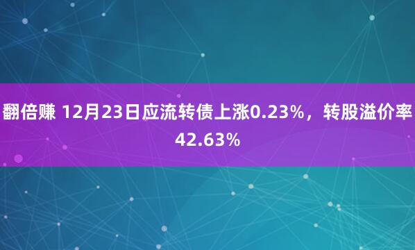翻倍赚 12月23日应流转债上涨0.23%，转股溢价率42.63%