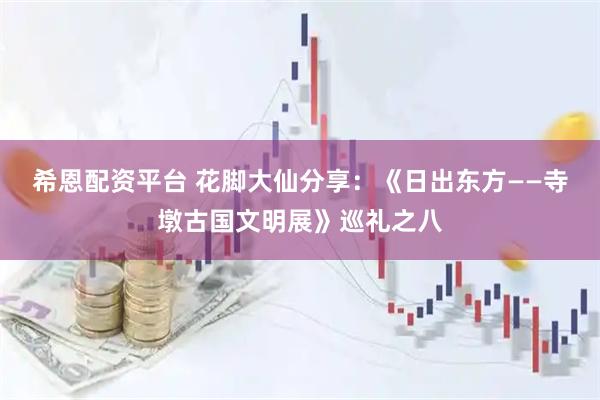 希恩配资平台 花脚大仙分享：《日出东方——寺墩古国文明展》巡礼之八