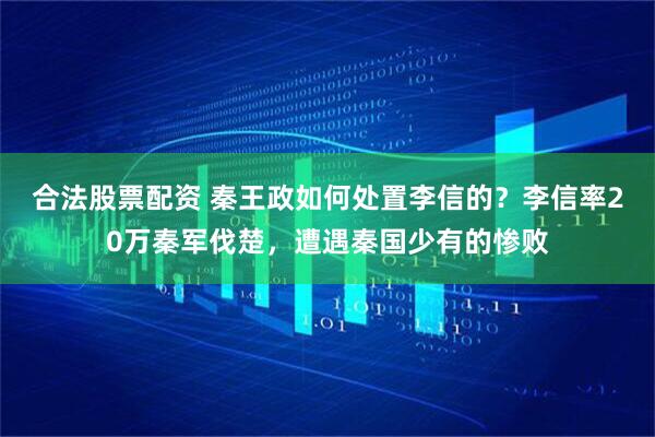 合法股票配资 秦王政如何处置李信的？李信率20万秦军伐楚，遭遇秦国少有的惨败