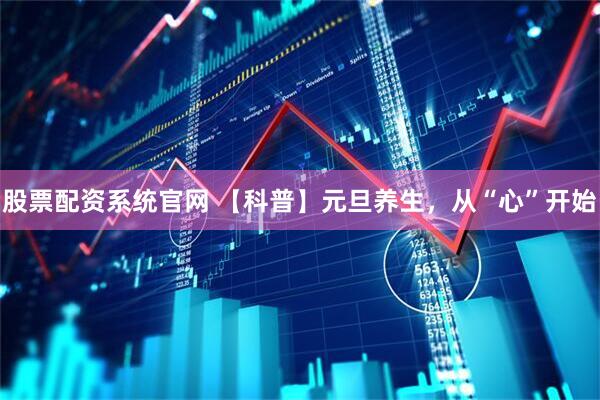 股票配资系统官网 【科普】元旦养生，从“心”开始