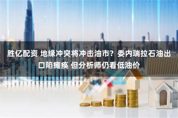胜亿配资 地缘冲突将冲击油市？委内瑞拉石油出口陷瘫痪 但分析师仍看低油价