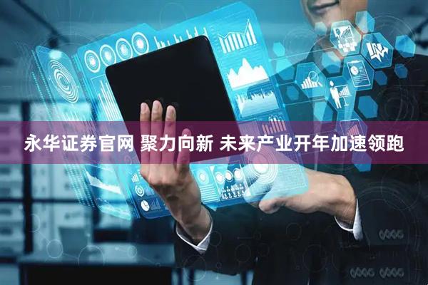 永华证券官网 聚力向新 未来产业开年加速领跑
