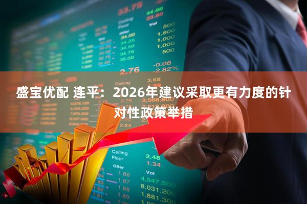 盛宝优配 连平：2026年建议采取更有力度的针对性政策举措