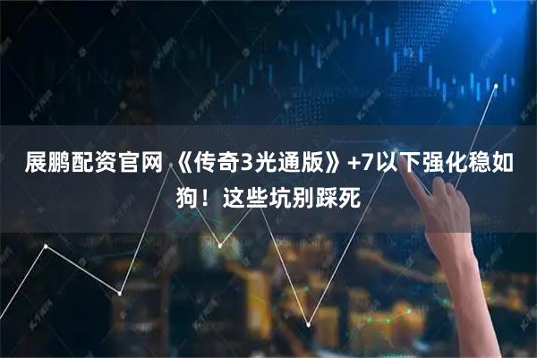 展鹏配资官网 《传奇3光通版》+7以下强化稳如狗！这些坑别踩死