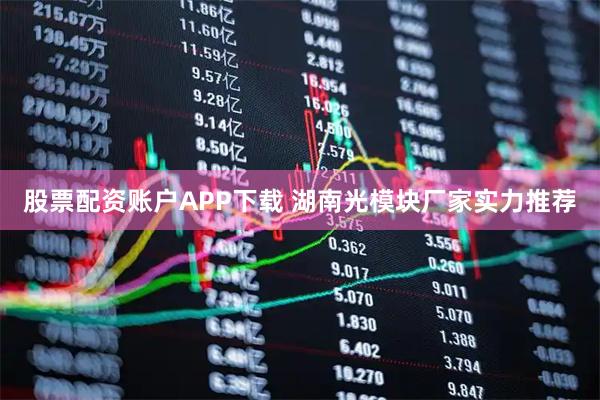 股票配资账户APP下载 湖南光模块厂家实力推荐