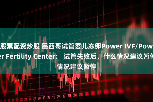 股票配资炒股 墨西哥试管婴儿冻卵Power IVF/Power Fertility Center： 试管失败后，什么情况建议暂停