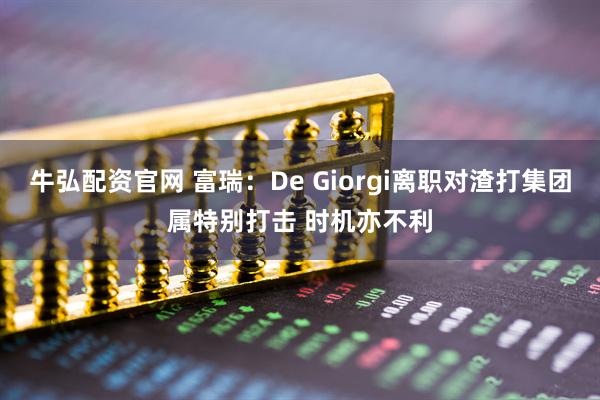 牛弘配资官网 富瑞：De Giorgi离职对渣打集团属特别打击 时机亦不利