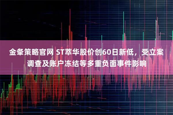 金夆策略官网 ST萃华股价创60日新低，受立案调查及账户冻结等多重负面事件影响