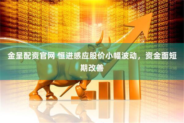 金呈配资官网 恒进感应股价小幅波动，资金面短期改善