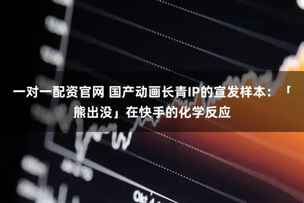 一对一配资官网 国产动画长青IP的宣发样本：「熊出没」在快手的化学反应